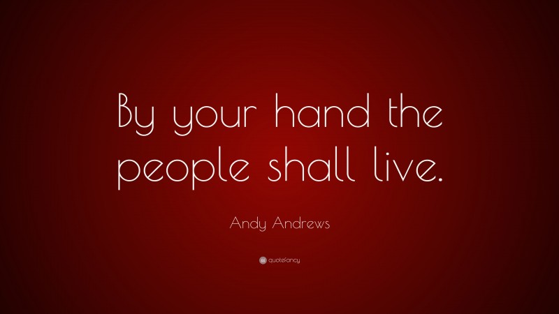 Andy Andrews Quote: “By your hand the people shall live.”