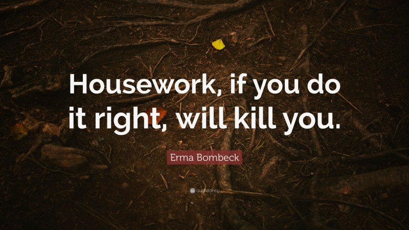 Erma Bombeck Quote: “Housework, if you do it right, will kill you.”
