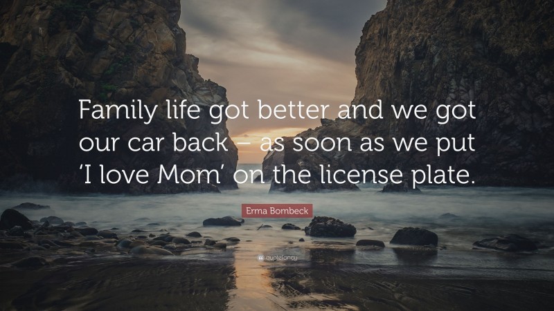 Erma Bombeck Quote: “Family life got better and we got our car back – as soon as we put ‘I love Mom’ on the license plate.”