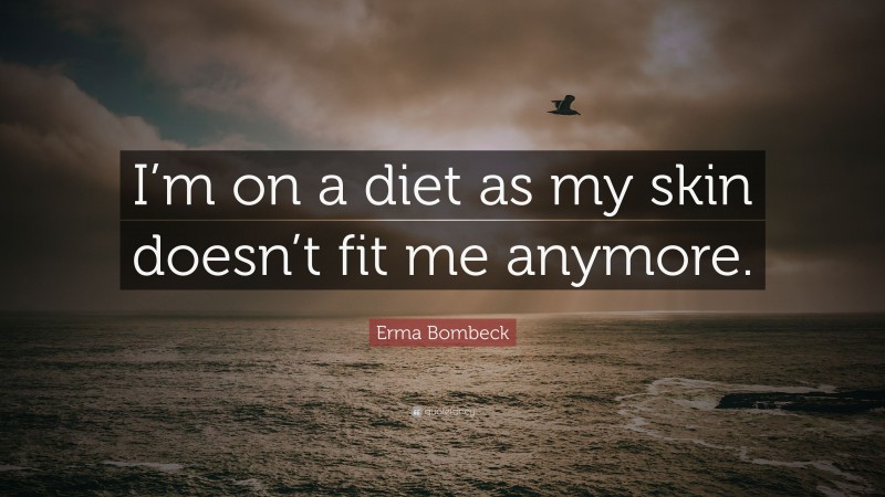 Erma Bombeck Quote: “I’m on a diet as my skin doesn’t fit me anymore.”