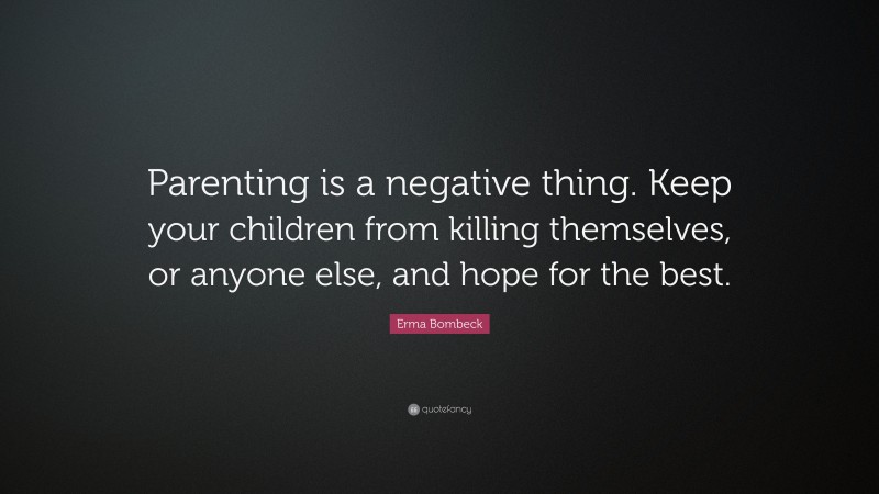 Erma Bombeck Quote: “Parenting is a negative thing. Keep your children from killing themselves, or anyone else, and hope for the best.”