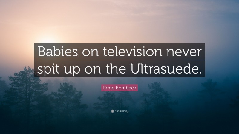 Erma Bombeck Quote: “Babies on television never spit up on the Ultrasuede.”