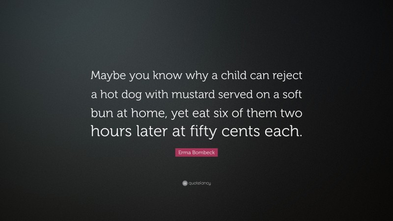 Erma Bombeck Quote: “Maybe you know why a child can reject a hot dog with mustard served on a soft bun at home, yet eat six of them two hours later at fifty cents each.”
