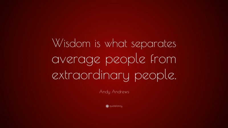 Andy Andrews Quote: “Wisdom is what separates average people from extraordinary people.”