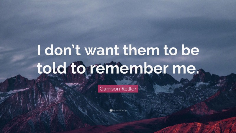 Garrison Keillor Quote: “I don’t want them to be told to remember me.”