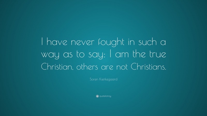 Soren Kierkegaard Quote: “I have never fought in such a way as to say: I am the true Christian, others are not Christians.”