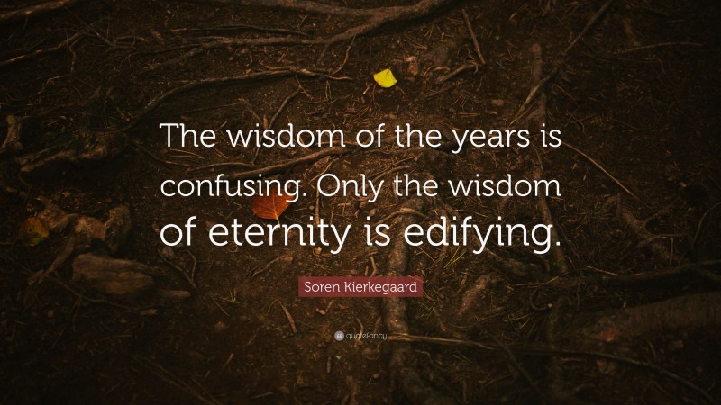 Soren Kierkegaard Quote: “The wisdom of the years is confusing. Only the wisdom of eternity is edifying.”