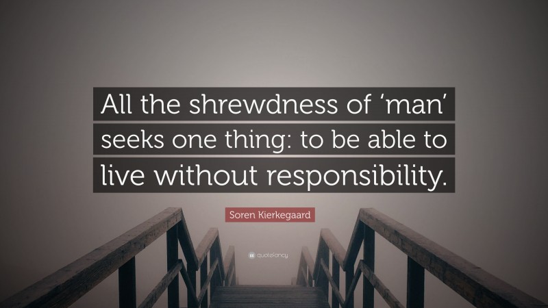 Soren Kierkegaard Quote: “All the shrewdness of ‘man’ seeks one thing: to be able to live without responsibility.”