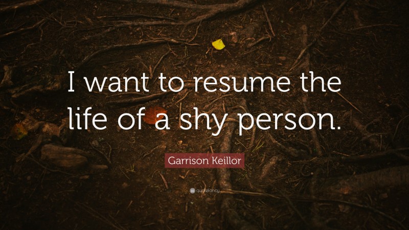 Garrison Keillor Quote: “I want to resume the life of a shy person.”