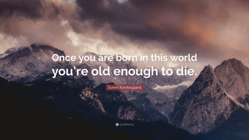 Soren Kierkegaard Quote: “Once you are born in this world you’re old enough to die.”