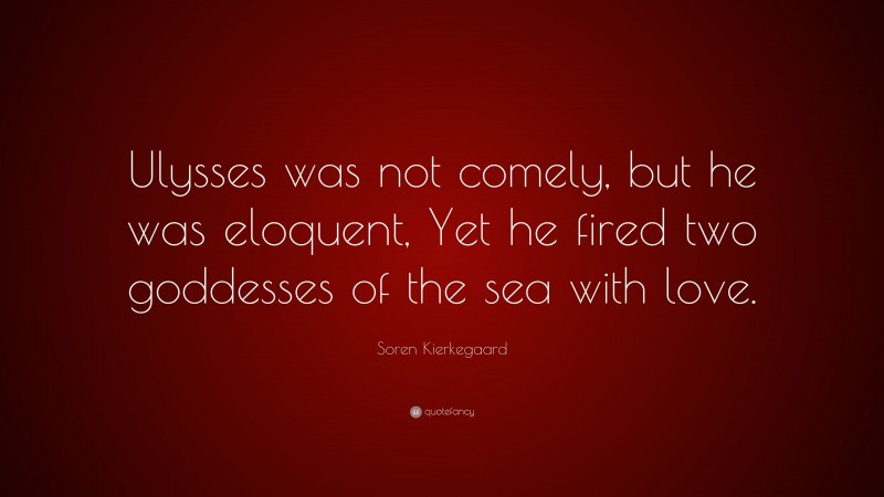 Soren Kierkegaard Quote: “Ulysses was not comely, but he was eloquent, Yet he fired two goddesses of the sea with love.”