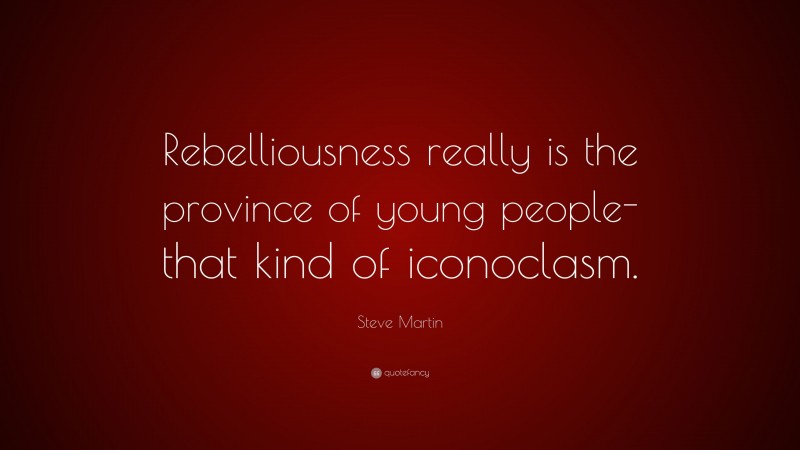 Steve Martin Quote: “Rebelliousness really is the province of young people-that kind of iconoclasm.”
