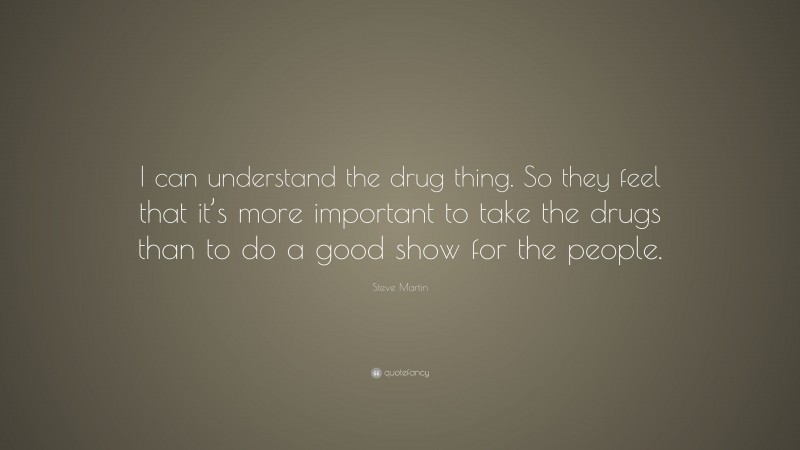 Steve Martin Quote: “I can understand the drug thing. So they feel that it’s more important to take the drugs than to do a good show for the people.”