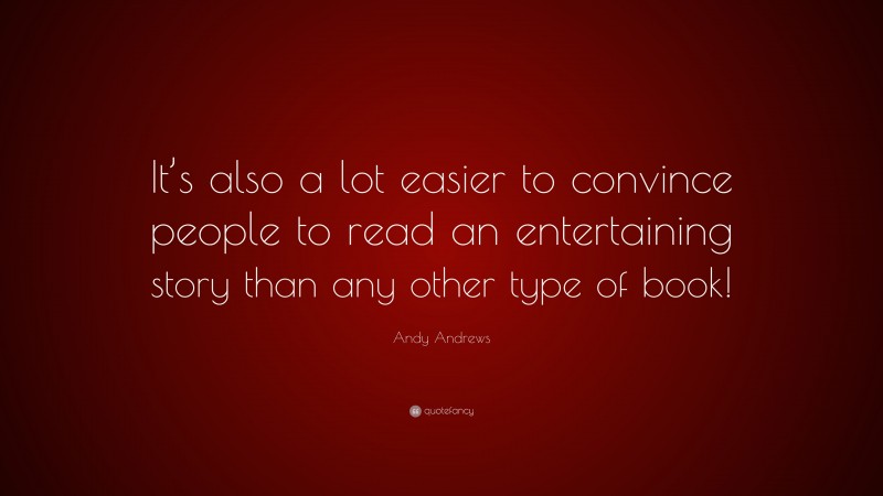 Andy Andrews Quote: “It’s also a lot easier to convince people to read an entertaining story than any other type of book!”