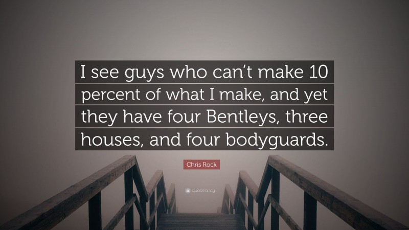 Chris Rock Quote: “I see guys who can’t make 10 percent of what I make, and yet they have four Bentleys, three houses, and four bodyguards.”