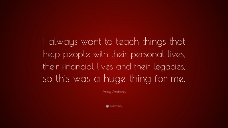 Andy Andrews Quote: “I always want to teach things that help people with their personal lives, their financial lives and their legacies, so this was a huge thing for me.”