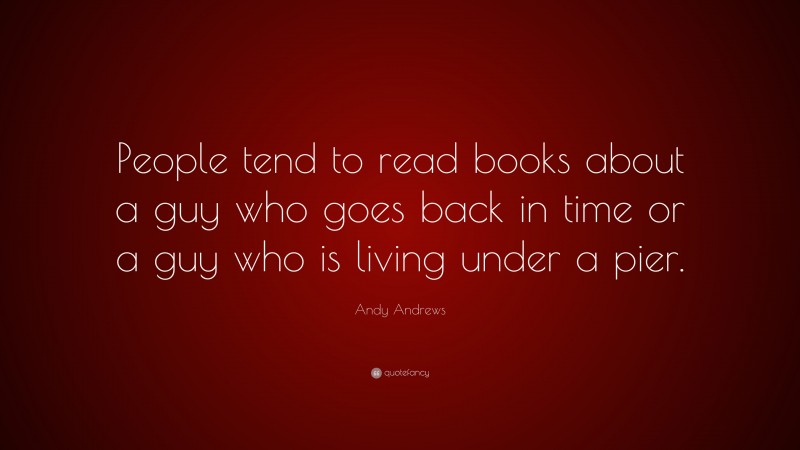 Andy Andrews Quote: “People tend to read books about a guy who goes back in time or a guy who is living under a pier.”