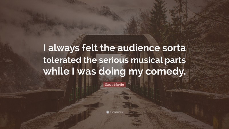 Steve Martin Quote: “I always felt the audience sorta tolerated the serious musical parts while I was doing my comedy.”