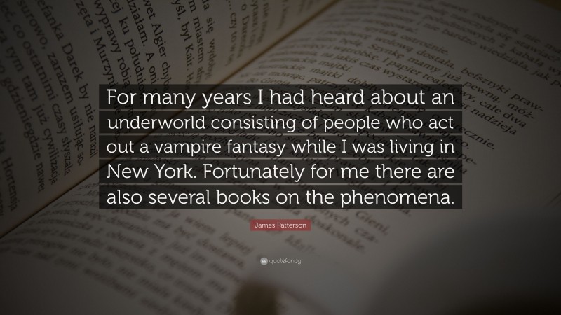 James Patterson Quote: “For many years I had heard about an underworld consisting of people who act out a vampire fantasy while I was living in New York. Fortunately for me there are also several books on the phenomena.”