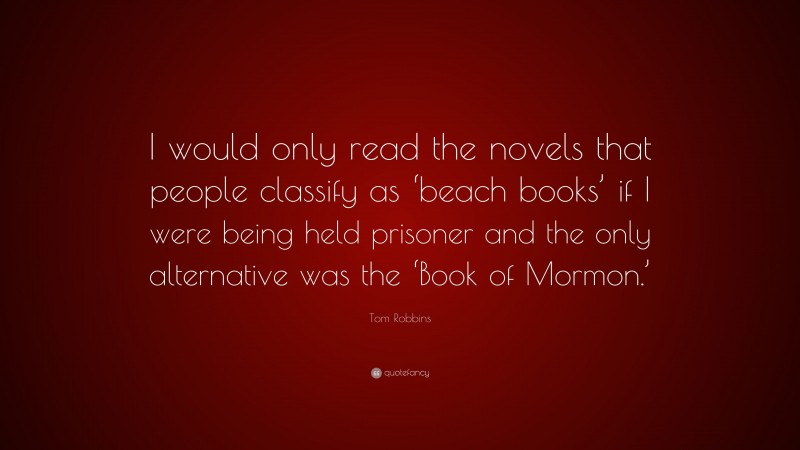 Tom Robbins Quote: “I would only read the novels that people classify as ‘beach books’ if I were being held prisoner and the only alternative was the ‘Book of Mormon.’”
