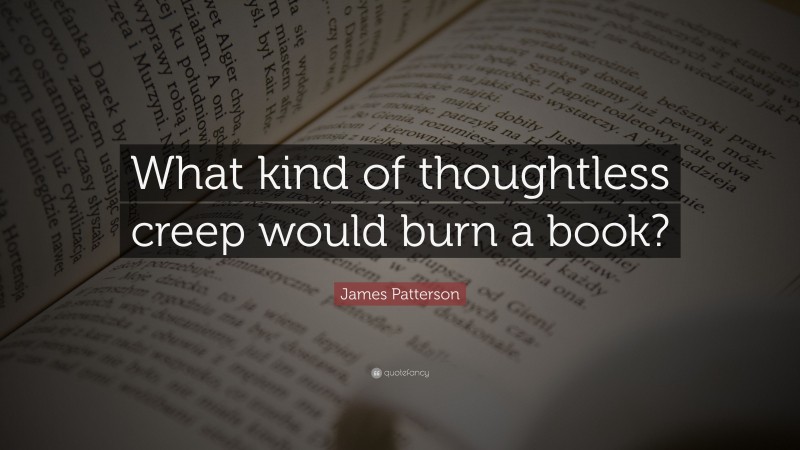James Patterson Quote: “What kind of thoughtless creep would burn a book?”