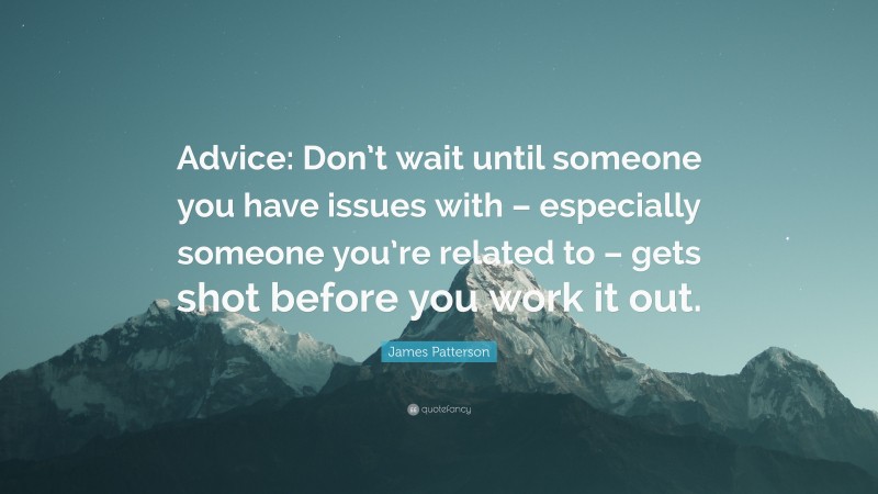 James Patterson Quote: “Advice: Don’t wait until someone you have issues with – especially someone you’re related to – gets shot before you work it out.”