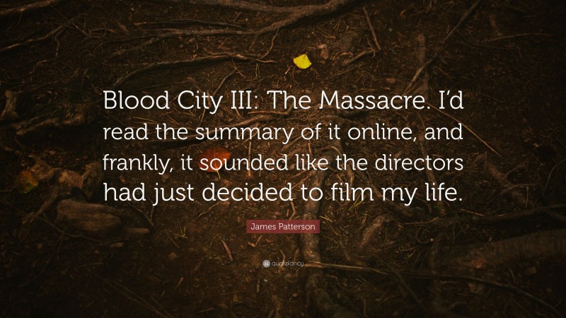 James Patterson Quote: “Blood City III: The Massacre. I’d read the summary of it online, and frankly, it sounded like the directors had just decided to film my life.”