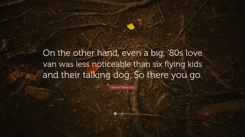 James Patterson Quote: “On the other hand, even a big, ’80s love van was less noticeable than six flying kids and their talking dog. So there you go.”