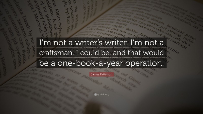 James Patterson Quote: “I’m not a writer’s writer. I’m not a craftsman. I could be, and that would be a one-book-a-year operation.”