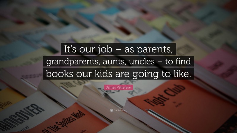 James Patterson Quote: “It’s our job – as parents, grandparents, aunts, uncles – to find books our kids are going to like.”