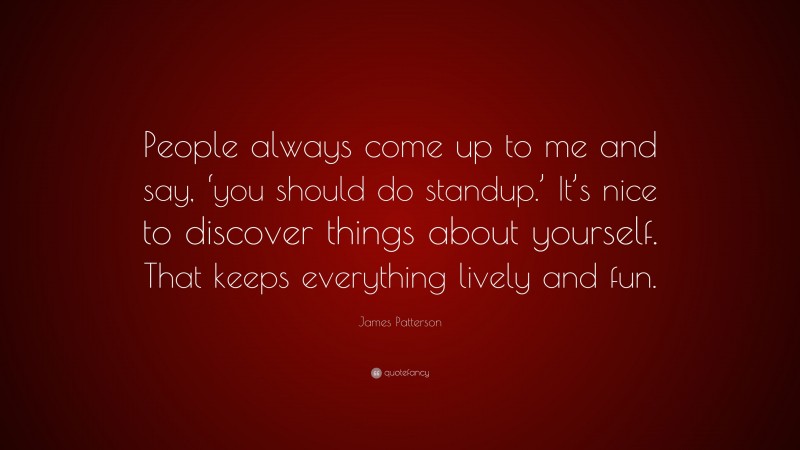 James Patterson Quote: “People always come up to me and say, ‘you should do standup.’ It’s nice to discover things about yourself. That keeps everything lively and fun.”