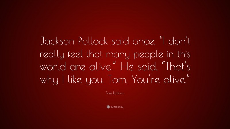 Tom Robbins Quote: “Jackson Pollock said once, “I don’t really feel that many people in this world are alive.” He said, “That’s why I like you, Tom. You’re alive.””