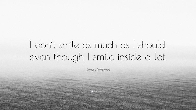 James Patterson Quote: “I don’t smile as much as I should, even though I smile inside a lot.”
