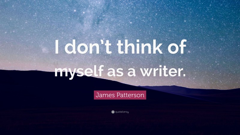 James Patterson Quote: “I don’t think of myself as a writer.”