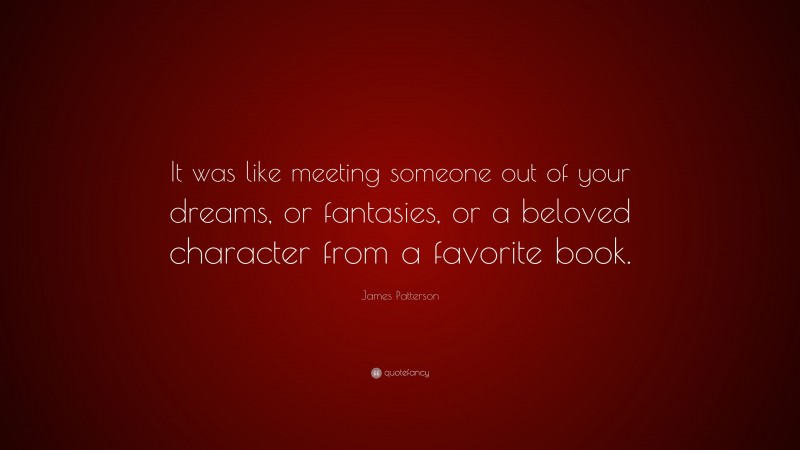 James Patterson Quote: “It was like meeting someone out of your dreams, or fantasies, or a beloved character from a favorite book.”