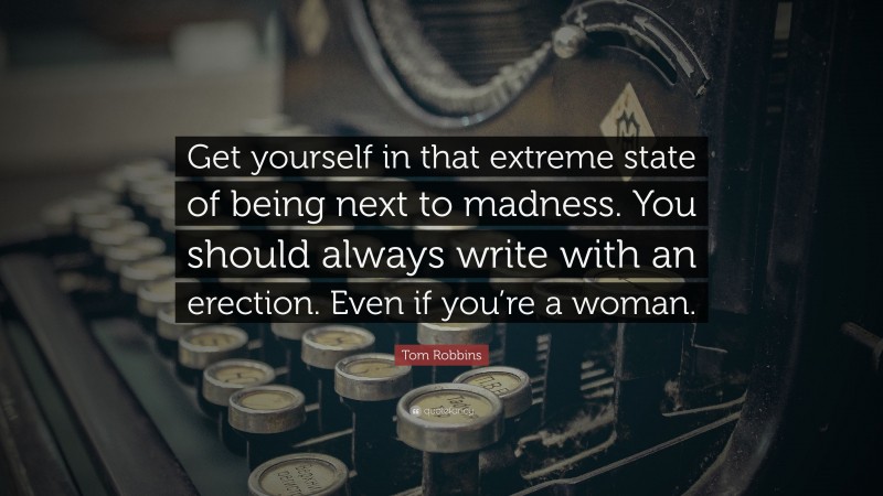 Tom Robbins Quote: “Get yourself in that extreme state of being next to madness. You should always write with an erection. Even if you’re a woman.”