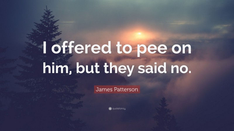 James Patterson Quote: “I offered to pee on him, but they said no.”