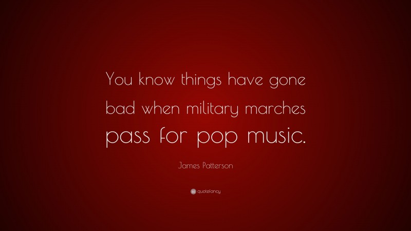 James Patterson Quote: “You know things have gone bad when military marches pass for pop music.”