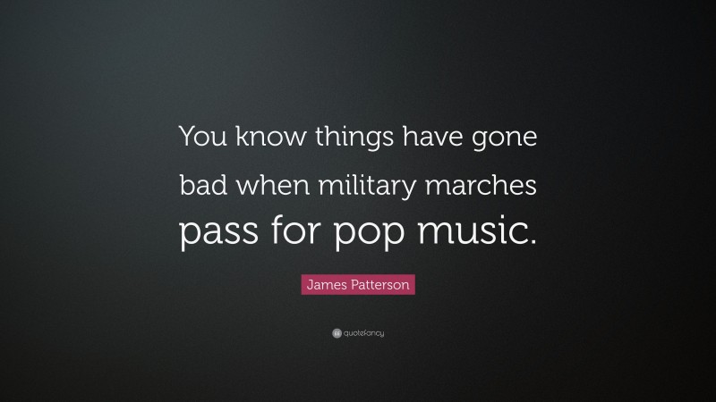 James Patterson Quote: “You know things have gone bad when military marches pass for pop music.”