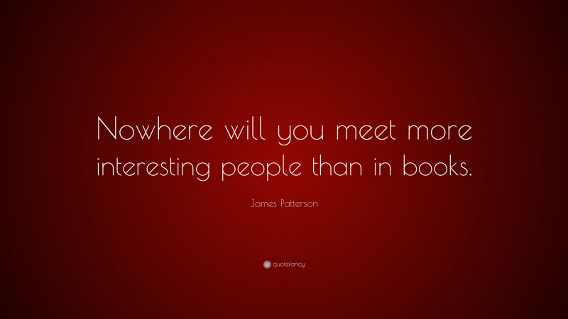 James Patterson Quote: “Nowhere will you meet more interesting people than in books.”