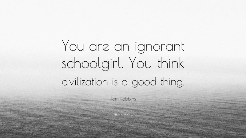 Tom Robbins Quote: “You are an ignorant schoolgirl. You think civilization is a good thing.”