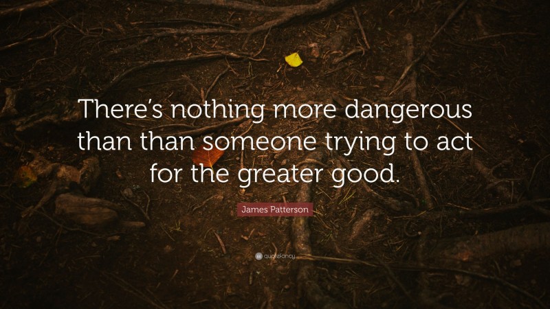 James Patterson Quote: “There’s nothing more dangerous than than someone trying to act for the greater good.”