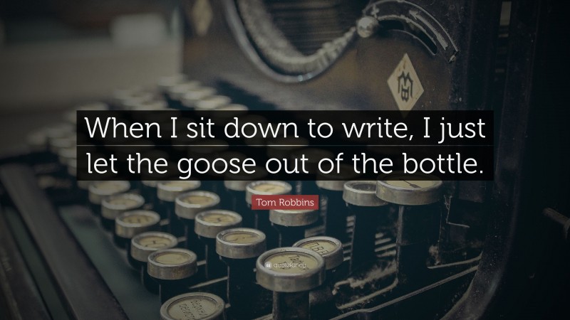 Tom Robbins Quote: “When I sit down to write, I just let the goose out of the bottle.”
