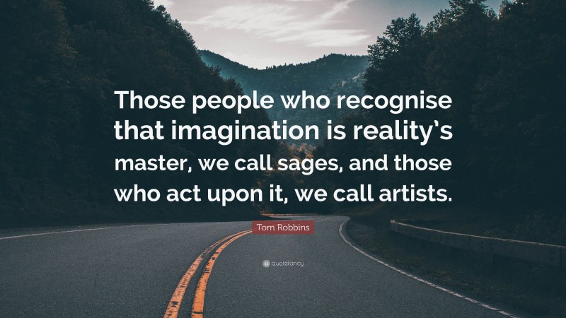 Tom Robbins Quote: “Those people who recognise that imagination is reality’s master, we call sages, and those who act upon it, we call artists.”