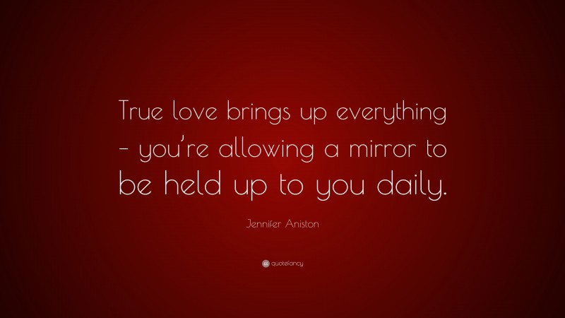 Jennifer Aniston Quote: “True love brings up everything – you’re allowing a mirror to be held up to you daily.”