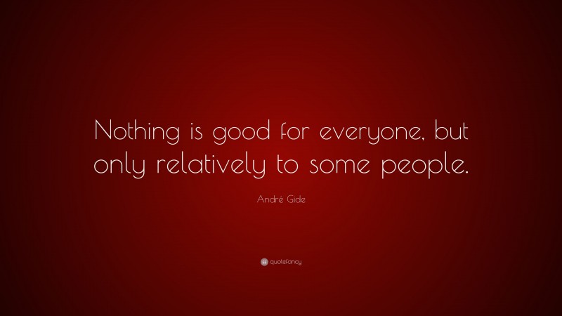 André Gide Quote: “Nothing is good for everyone, but only relatively to some people.”