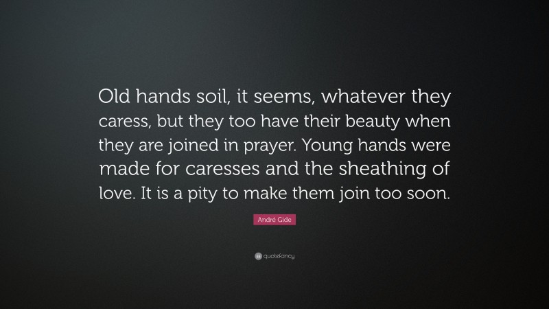 André Gide Quote: “Old hands soil, it seems, whatever they caress, but they too have their beauty when they are joined in prayer. Young hands were made for caresses and the sheathing of love. It is a pity to make them join too soon.”