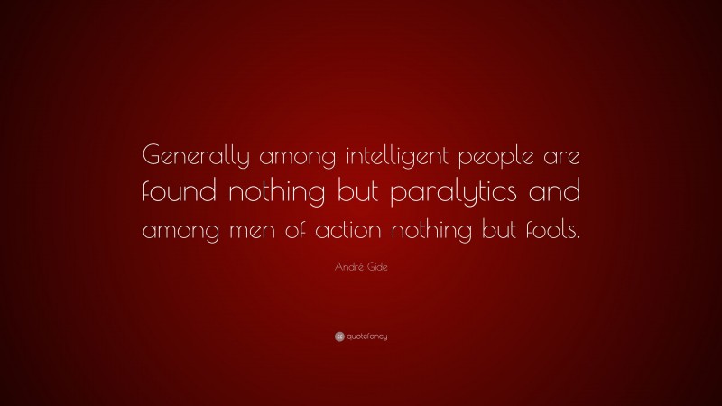 André Gide Quote: “Generally among intelligent people are found nothing but paralytics and among men of action nothing but fools.”