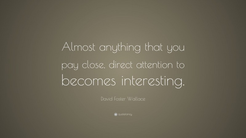 David Foster Wallace Quote: “Almost anything that you pay close, direct attention to becomes interesting.”