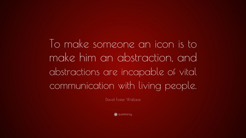 David Foster Wallace Quote: “To make someone an icon is to make him an abstraction, and abstractions are incapable of vital communication with living people.”